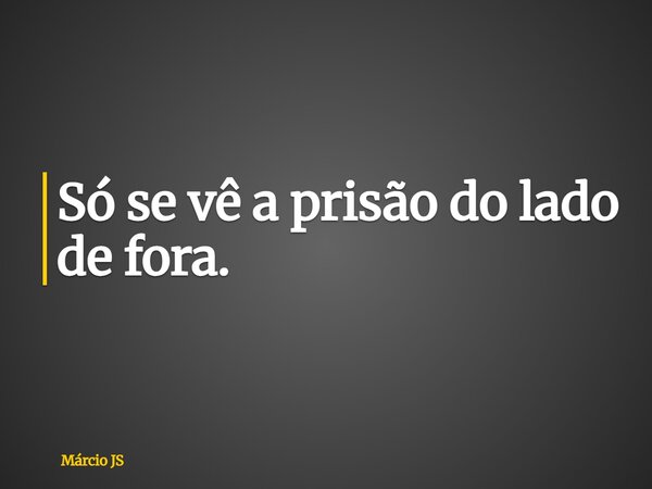 Só se vê a prisão do lado de fora.... Frase de Márcio JS.
