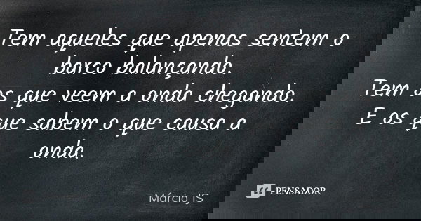 Tem aqueles que apenas sentem o barco balançando. Tem os que veem a onda chegando. E os que sabem o que causa a onda.... Frase de Márcio JS.