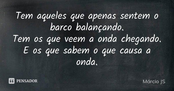 Tem aqueles que apenas sentem o barco balançando. Tem os que veem a onda chegando. E os que sabem o que causa a onda.... Frase de Márcio JS.