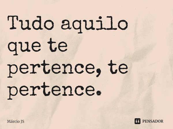 Tudo aquilo que te pertence, te pertence.... Frase de Márcio JS.