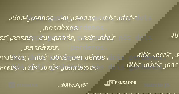 Você ganha, eu perco, nós dois perdemos. Você perde, eu ganho, nós dois perdemos. Nós dois perdemos, nós dois perdemos. Nós dois ganhamos, nós dois ganhamos.... Frase de Márcio JS.