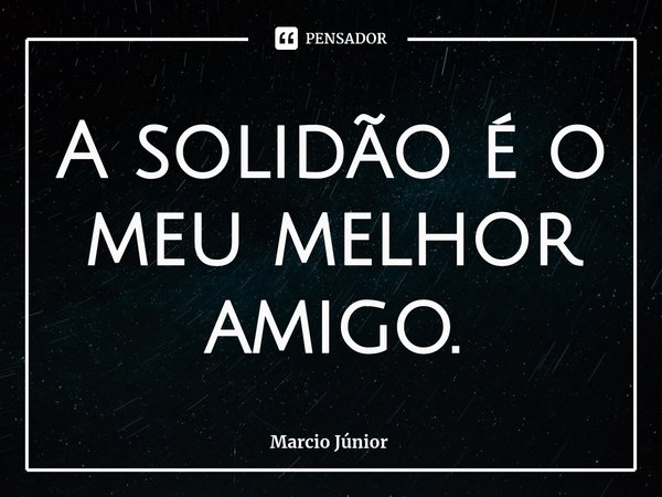 ⁠A solidão é o meu melhor amigo.... Frase de Marcio Júnior.