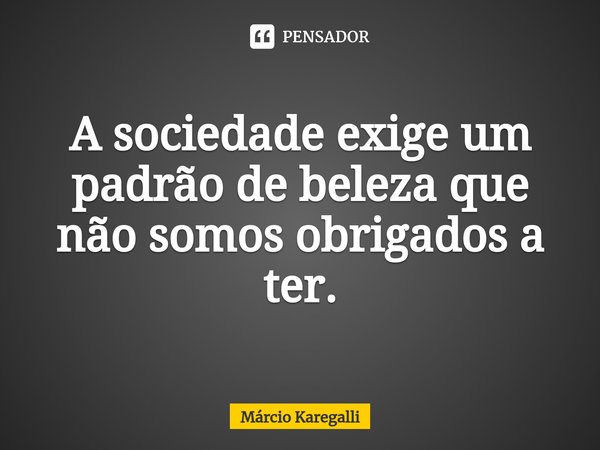 ⁠A sociedade exige um padrão de beleza que não somos obrigados a ter.... Frase de Márcio Karegalli.