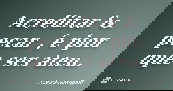 Acreditar & pecar , é pior que ser ateu.... Frase de Márcio Karegalli.