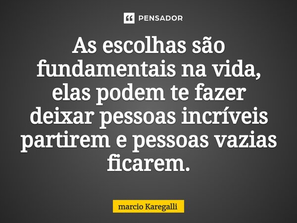 As escolhas são fundamentais na vida, elas podem te fazer deixar pessoas incríveis partirem e ⁠pessoas vazias ficarem.... Frase de Márcio Karegalli.