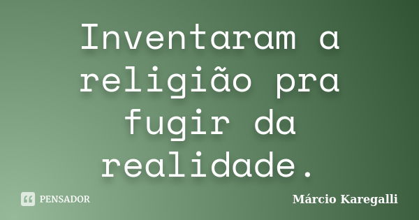 Inventaram a religião pra fugir da realidade.... Frase de Márcio Karegalli.