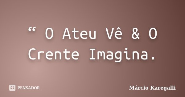 “ O Ateu Vê & O Crente Imagina.... Frase de Márcio Karegalli.