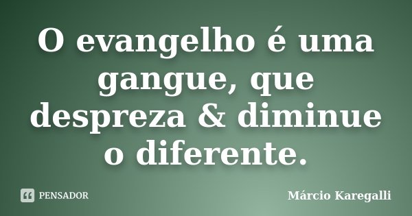 O evangelho é uma gangue, que despreza & diminue o diferente.... Frase de Márcio Karegalli.