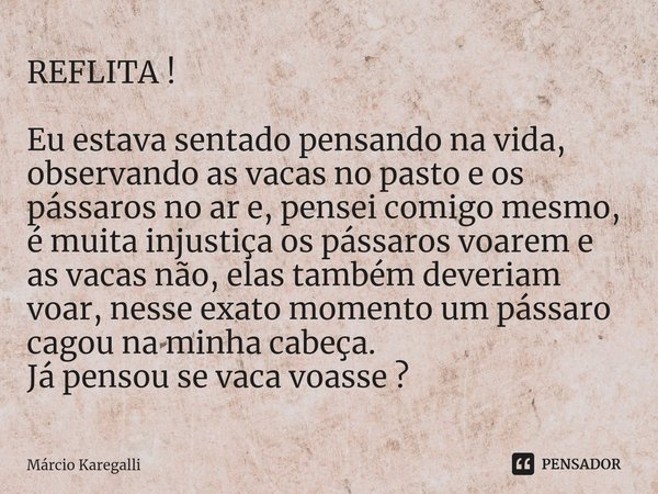 ⁠REFLITA ! Eu estava sentado pensando na vida, observando as vacas no pasto e os pássaros no ar e, pensei comigo mesmo, é muita injustiça os pássaros voarem e a... Frase de Márcio Karegalli.