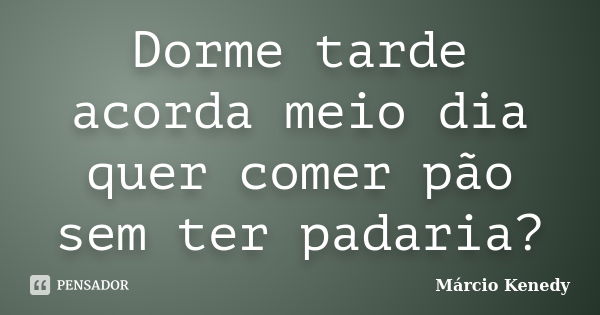 Dorme tarde acorda meio dia quer comer pão sem ter padaria?... Frase de Márcio Kenedy.