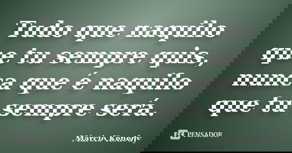 Tudo que naquilo que tu sempre quis, nunca que é naquilo que tu sempre será.... Frase de Márcio Kenedy.