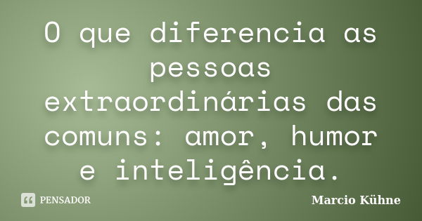 O que diferencia as pessoas extraordinárias das comuns: amor, humor e inteligência.... Frase de Marcio Kühne.