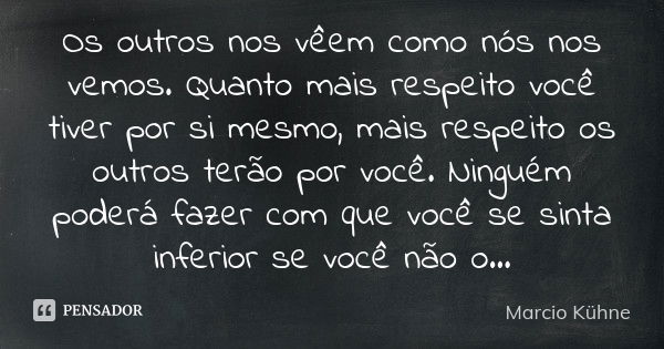 Os outros nos vêem como nós nos vemos. Quanto mais respeito você tiver por si mesmo, mais respeito os outros terão por você. Ninguém poderá fazer com que você s... Frase de Marcio Kühne.