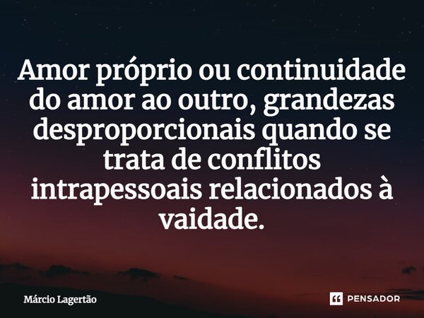 Amor próprio ou continuidade do amor ao outro, grandezas desproporcionais quando se trata de conflitos intrapessoais relacionados à vaidade.... Frase de Márcio Lagertão.