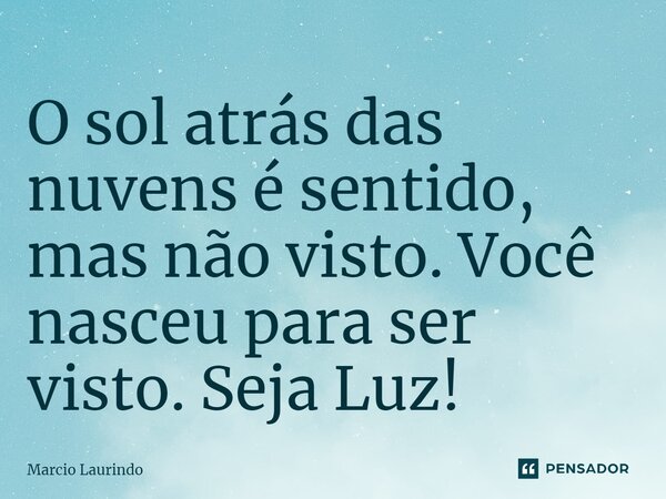 ⁠O sol atrás das nuvens é sentido, mas não visto. Você nasceu para ser visto. Seja Luz!... Frase de Marcio Laurindo.