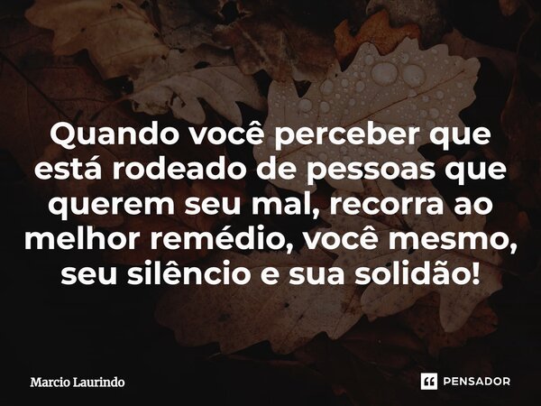 ⁠Quando você perceber que está rodeado de pessoas que querem seu mal, recorra ao melhor remédio, você mesmo, seu silêncio e sua solidão!... Frase de Marcio Laurindo.