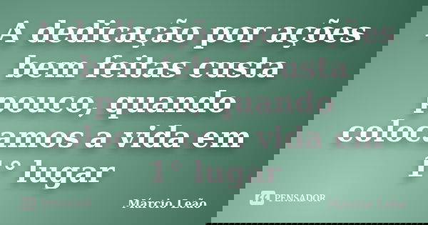A dedicação por ações bem feitas custa pouco, quando colocamos a vida em 1° lugar... Frase de Márcio Leão.
