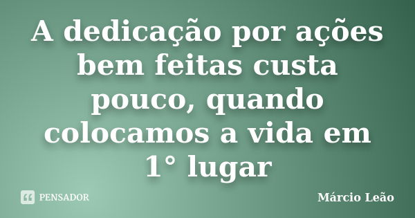 A dedicação por ações bem feitas custa pouco, quando colocamos a vida em 1° lugar... Frase de Márcio Leão.