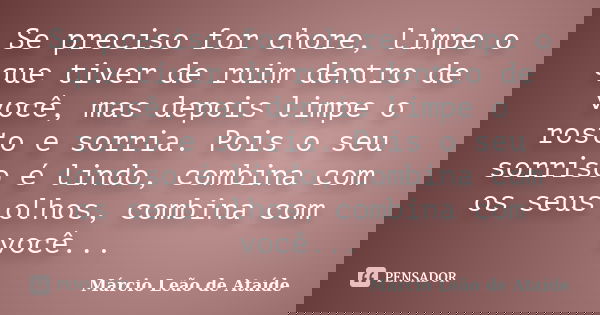 Se preciso for chore, limpe o que tiver de ruim dentro de você, mas depois limpe o rosto e sorria. Pois o seu sorriso é lindo, combina com os seus olhos, combin... Frase de Márcio Leão de Ataíde.