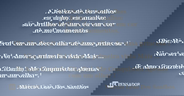 A beleza de teus olhos eu julgo, eu analiso: são brilhos de um céu em cor de mil momentos. Obs:Me Perdi em um doce olhar de uma princesa ! Não sei se Foi Amor a... Frase de Márcio Leão Dos Santhos.