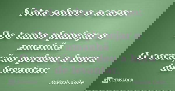 Nota sobre o acaso: De tanto planejar o amanhã O coração perdeu a hora de levantar.... Frase de Márcio Leles.