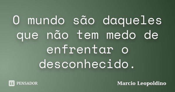 O mundo são daqueles que não tem medo de enfrentar o desconhecido.... Frase de Marcio Leopoldino.