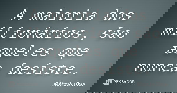 A maioria dos milionários, são aqueles que nunca desiste.... Frase de Márcio Lima.