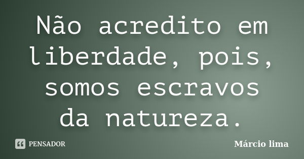 Não acredito em liberdade, pois, somos escravos da natureza.... Frase de Marcio Lima.