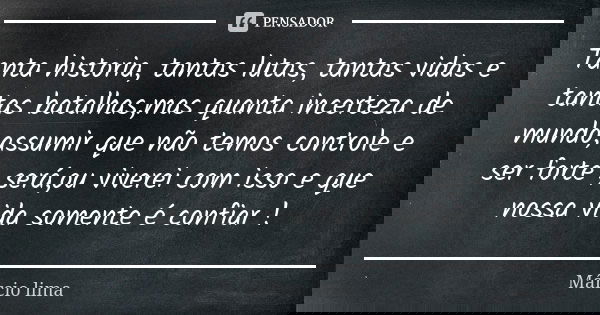 Tanta historia, tantas lutas, tantas vidas e tantas batalhas,mas quanta incerteza de mundo,assumir que não temos controle e ser forte ,será,ou viverei com isso ... Frase de Marcio Lima.