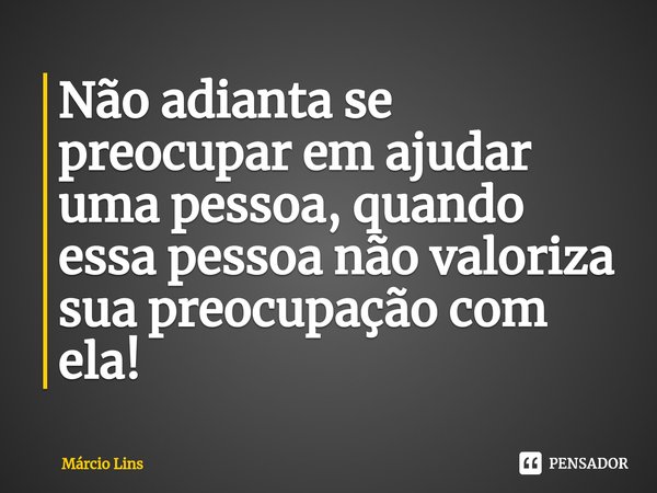 ⁠Não adianta se preocupar em ajudar uma pessoa, quando essa pessoa não valoriza sua preocupação com ela!... Frase de Márcio lins.