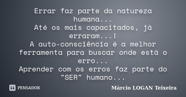 Errar faz parte da natureza humana... Até os mais capacitados, já erraram...! A auto-consciência é a melhor ferramenta para buscar onde está o erro... Aprender ... Frase de Márcio LOGAN Teixeira.