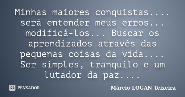 Minhas maiores conquistas.... será entender meus erros... modificá-los... Buscar os aprendizados através das pequenas coisas da vida.... Ser simples, tranquilo ... Frase de Márcio Logan Teixeira.