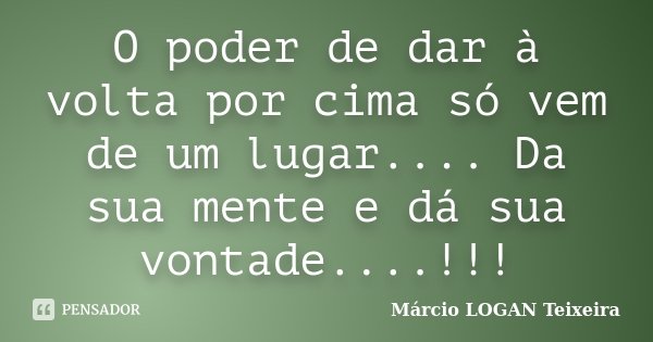 O poder de dar à volta por cima só vem de um lugar.... Da sua mente e dá sua vontade....!!!... Frase de Márcio LOGAN Teixeira.
