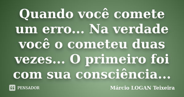 Quando você comete um erro... Na verdade você o cometeu duas vezes... O primeiro foi com sua consciência...... Frase de Márcio LOGAN Teixeira.