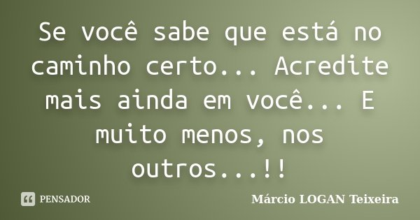 Se você sabe que está no caminho certo... Acredite mais ainda em você... E muito menos, nos outros...!!... Frase de Márcio LOGAN Teixeira.