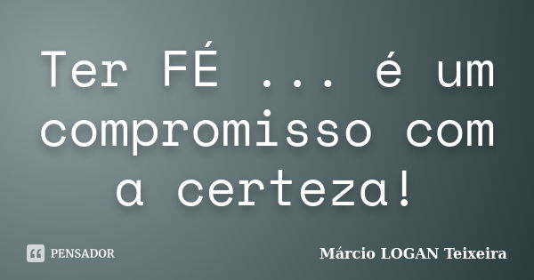 Ter FÉ ... é um compromisso com a certeza!... Frase de Márcio LOGAN Teixeira.