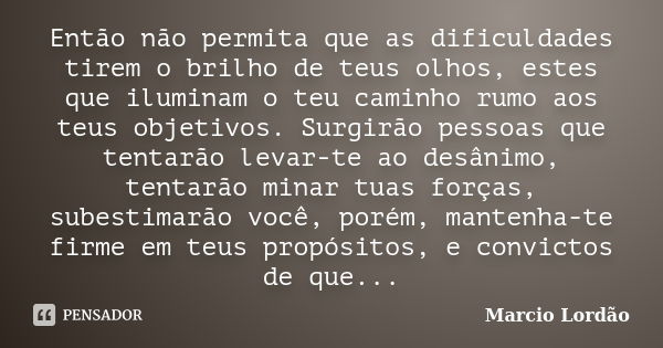 Então não permita que as dificuldades tirem o brilho de teus olhos, estes que iluminam o teu caminho rumo aos teus objetivos. Surgirão pessoas que tentarão leva... Frase de Marcio Lordao.