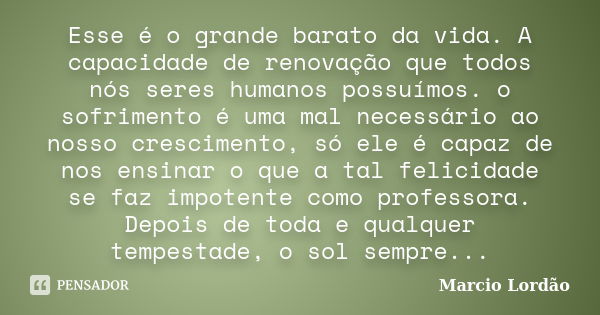 Esse é o grande barato da vida. A capacidade de renovação que todos nós seres humanos possuímos. o sofrimento é uma mal necessário ao nosso crescimento, só ele ... Frase de Marcio Lordão.