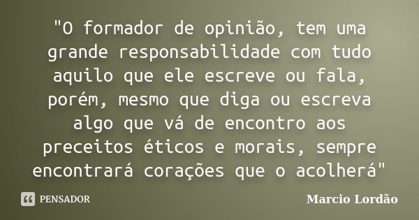 "O formador de opinião, tem uma grande responsabilidade com tudo aquilo que ele escreve ou fala, porém, mesmo que diga ou escreva algo que vá de encontro a... Frase de Marcio Lordão.