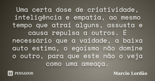 Uma certa dose de criatividade, inteligência e empatia, ao mesmo tempo que atrai alguns, assusta e causa repulsa a outros. É necessário que a vaidade, a baixa a... Frase de Marcio Lordão.