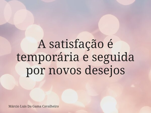 A satisfação é temporária e seguida por novos desejos... Frase de Márcio Luís Da Gama Cavalheiro.