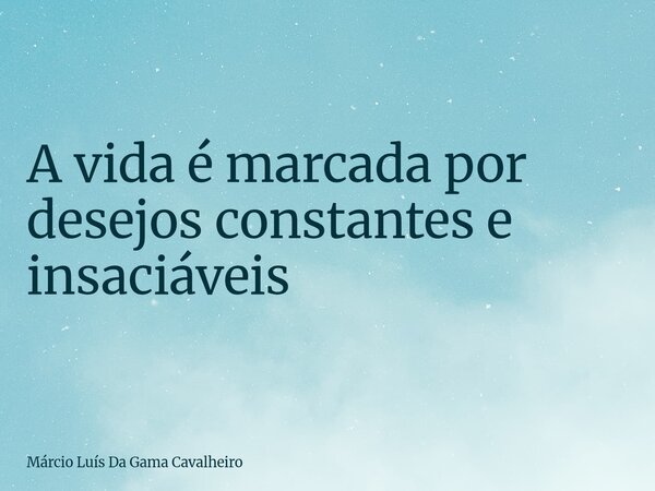 A vida é marcada por desejos constantes e insaciáveis... Frase de Márcio Luís Da Gama Cavalheiro.