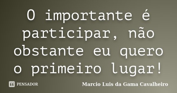 O importante é participar, não obstante eu quero o primeiro lugar!... Frase de Marcio Luis da Gama Cavalheiro.