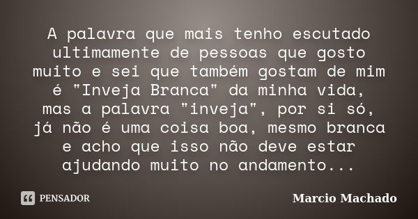 A palavra que mais tenho escutado ultimamente de pessoas que gosto muito e sei que também gostam de mim é "Inveja Branca" da minha vida, mas a palavra... Frase de Marcio Machado.