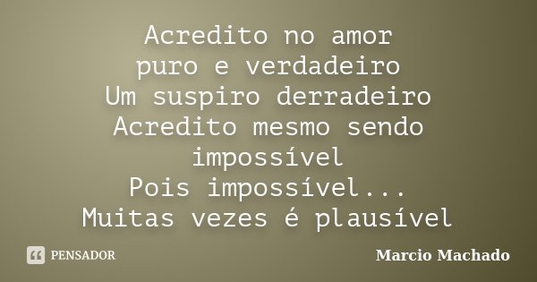 Acredito no amor puro e verdadeiro Um suspiro derradeiro Acredito mesmo sendo impossível Pois impossível... Muitas vezes é plausível... Frase de Marcio Machado.