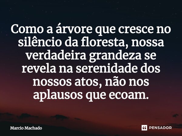 ⁠Como a árvore que cresce no silêncio da floresta, nossa verdadeira grandeza se revela na serenidade dos nossos atos, não nos aplausos que ecoam.... Frase de Marcio Machado.