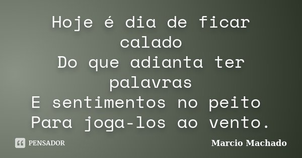Hoje é dia de ficar calado Do que adianta ter palavras E sentimentos no peito Para joga-los ao vento.... Frase de Marcio Machado.