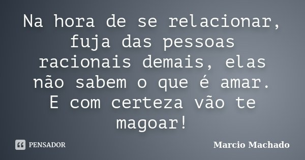 Na hora de se relacionar, fuja das pessoas racionais demais, elas não sabem o que é amar. E com certeza vão te magoar!... Frase de Marcio Machado.
