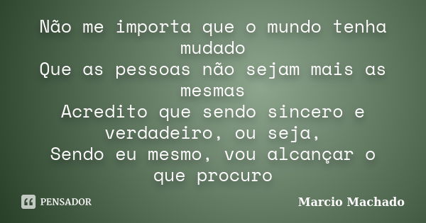 Não me importa que o mundo tenha mudado Que as pessoas não sejam mais as mesmas Acredito que sendo sincero e verdadeiro, ou seja, Sendo eu mesmo, vou alcançar o... Frase de Marcio Machado.