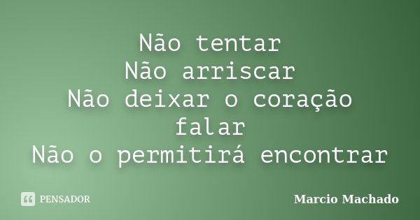 Não tentar Não arriscar Não deixar o coração falar Não o permitirá encontrar... Frase de Marcio Machado.